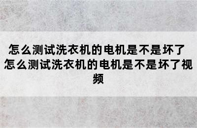 怎么测试洗衣机的电机是不是坏了 怎么测试洗衣机的电机是不是坏了视频